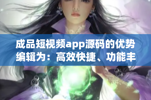 成品短視頻app源碼的優(yōu)勢編輯為：高效快捷、功能豐富、易于定制、穩(wěn)定可靠