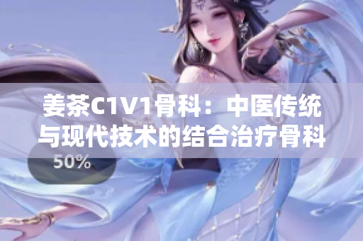 姜茶C1V1骨科：中醫(yī)傳統(tǒng)與現(xiàn)代技術(shù)的結(jié)合治療骨科疾病