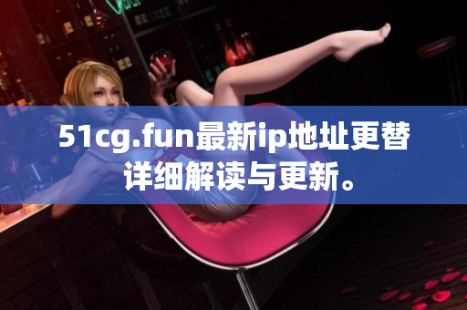 51cg.fun最新ip地址更替 詳細(xì)解讀與更新。