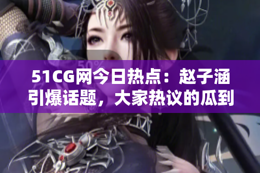 51CG網(wǎng)今日熱點(diǎn)：趙子涵引爆話題，大家熱議的瓜到底是什么？