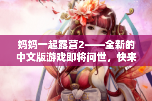 媽媽一起露營2——全新的中文版游戲即將問世，快來體驗在大自然中與媽媽一起探索的樂趣!