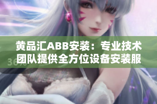 黃品匯ABB安裝：專業(yè)技術團隊提供全方位設備安裝服務