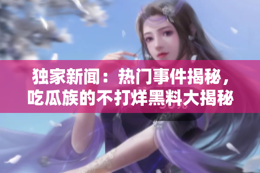 獨家新聞：熱門事件揭秘，吃瓜族的不打烊黑料大揭秘