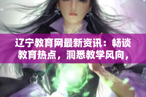 遼寧教育網(wǎng)最新資訊：暢談教育熱點，洞悉教學風向，探尋教育發(fā)展新動向