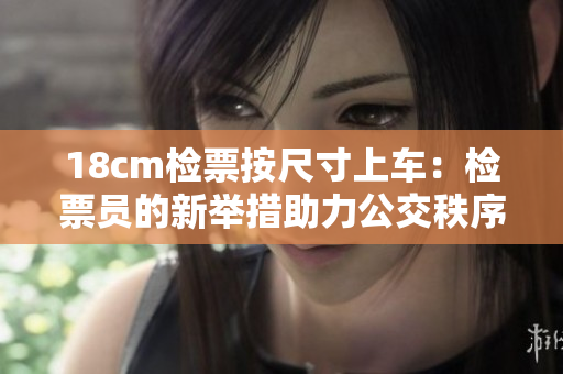 18cm檢票按尺寸上車(chē)：檢票員的新舉措助力公交秩序管理