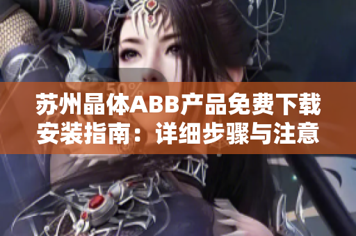 蘇州晶體ABB產(chǎn)品免費(fèi)下載安裝指南：詳細(xì)步驟與注意事項(xiàng)