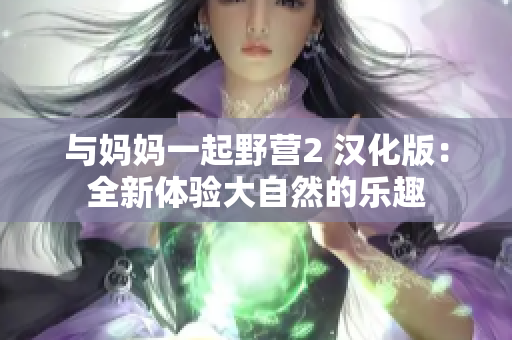 與媽媽一起野營(yíng)2 漢化版：全新體驗(yàn)大自然的樂(lè)趣
