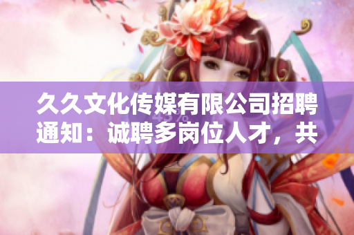 久久文化傳媒有限公司招聘通知：誠(chéng)聘多崗位人才，共創(chuàng)美好未來(lái)