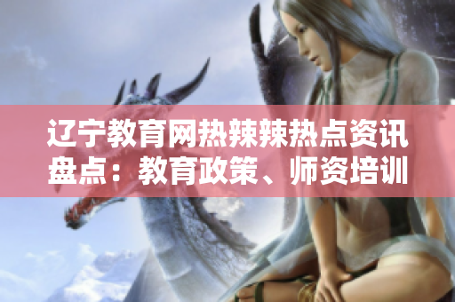 遼寧教育網熱辣辣熱點資訊盤點：教育政策、師資培訓、學習方法大揭秘