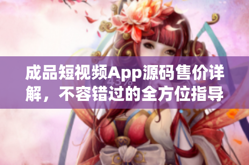 成品短視頻App源碼售價(jià)詳解，不容錯(cuò)過(guò)的全方位指導(dǎo)