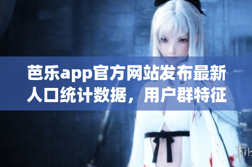 芭樂(lè)app官方網(wǎng)站發(fā)布最新人口統(tǒng)計(jì)數(shù)據(jù)，用戶群特征及變化詳解