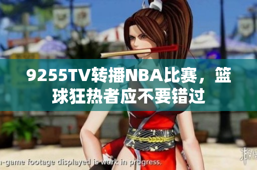 9255TV轉(zhuǎn)播NBA比賽，籃球狂熱者應(yīng)不要錯(cuò)過(guò)