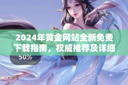 2024年黃金網(wǎng)站全新免費(fèi)下載指南，權(quán)威推薦及詳細(xì)介紹