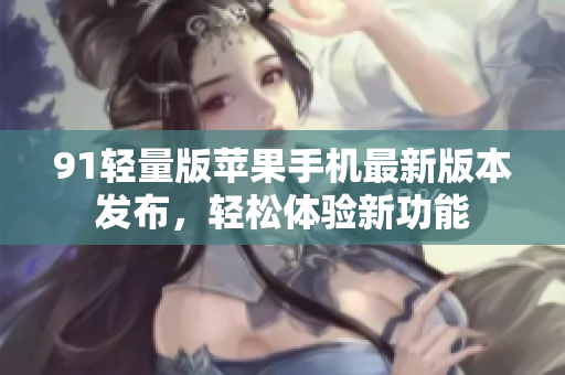 91輕量版蘋果手機最新版本發(fā)布，輕松體驗新功能
