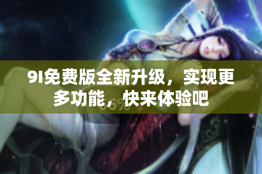9I免費版全新升級，實現(xiàn)更多功能，快來體驗吧