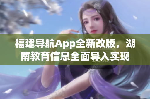 福建導航App全新改版，湖南教育信息全面導入實現(xiàn)