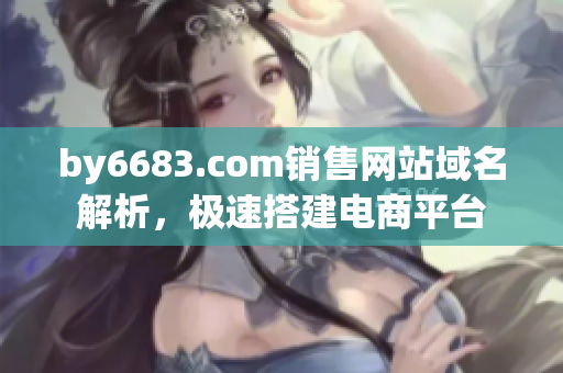 by6683.com銷售網(wǎng)站域名解析，極速搭建電商平臺