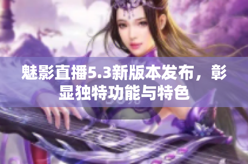 魅影直播5.3新版本發(fā)布，彰顯獨特功能與特色