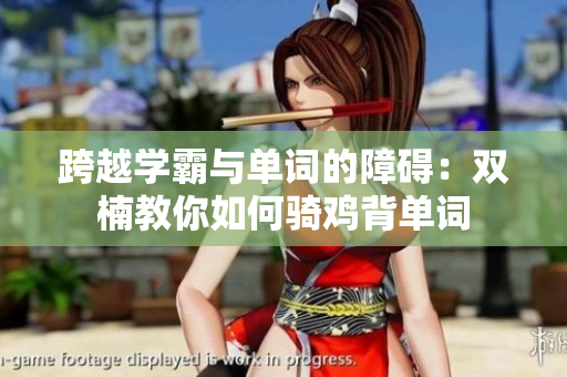 跨越學霸與單詞的障礙：雙楠教你如何騎雞背單詞