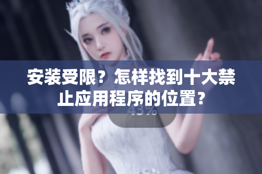 安裝受限？怎樣找到十大禁止應(yīng)用程序的位置？