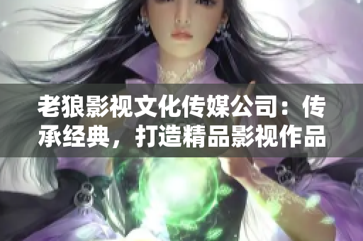 老狼影視文化傳媒公司：傳承經(jīng)典，打造精品影視作品