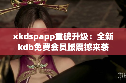 xkdspapp重磅升級(jí)：全新kdb免費(fèi)會(huì)員版震撼來襲