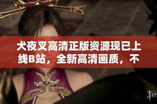 犬夜叉高清正版資源現(xiàn)已上線B站，全新高清畫質(zhì)，不容錯過!