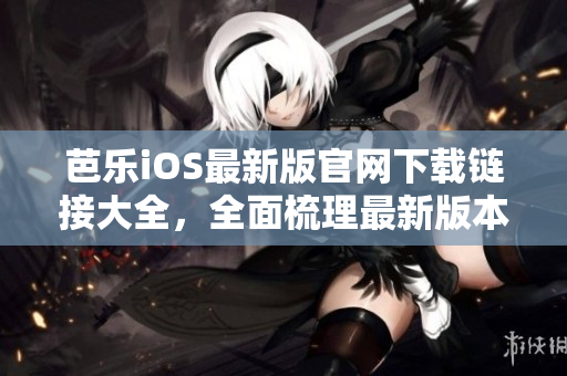 芭樂iOS最新版官網(wǎng)下載鏈接大全，全面梳理最新版本入口