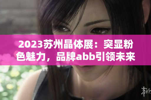 2023蘇州晶體展：突顯粉色魅力，品牌abb引領(lǐng)未來