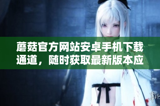 蘑菇官方網(wǎng)站安卓手機下載通道，隨時獲取最新版本應(yīng)用程序