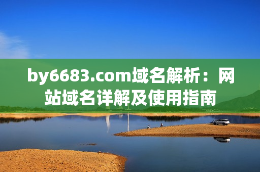 by6683.com域名解析：網(wǎng)站域名詳解及使用指南