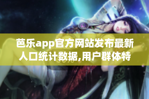 芭樂app官方網(wǎng)站發(fā)布最新人口統(tǒng)計(jì)數(shù)據(jù),用戶群體特征曝光