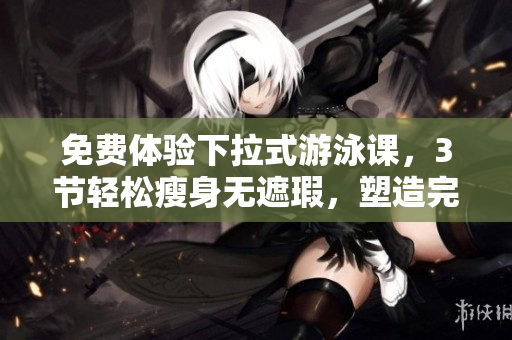 免費體驗下拉式游泳課，3節(jié)輕松瘦身無遮瑕，塑造完美身材