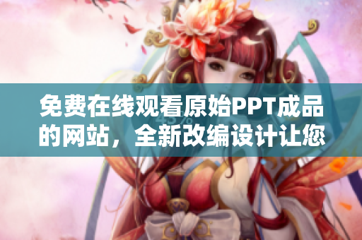 免費(fèi)在線觀看原始PPT成品的網(wǎng)站，全新改編設(shè)計(jì)讓您體驗(yàn)全新視覺沖擊