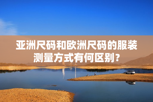 亞洲尺碼和歐洲尺碼的服裝測(cè)量方式有何區(qū)別？