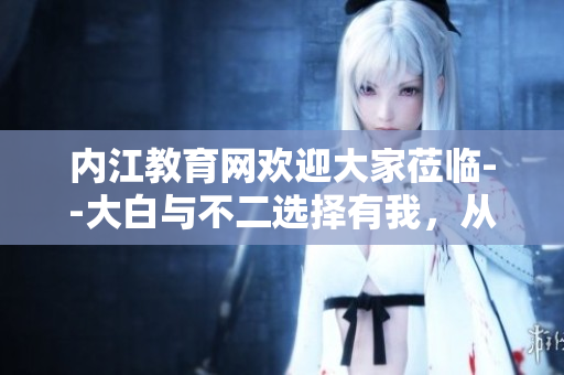 內(nèi)江教育網(wǎng)歡迎大家蒞臨--大白與不二選擇有我，從高一記憶體驗(yàn)到成長(zhǎng)的力量