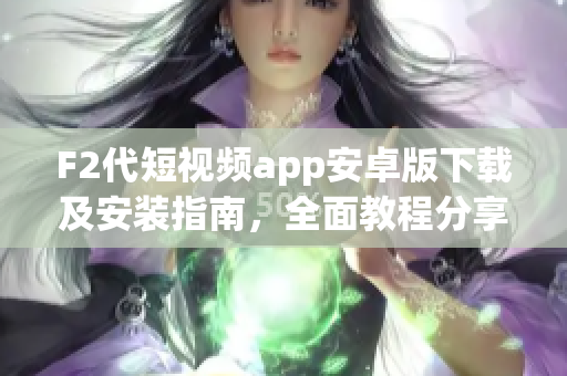 F2代短視頻app安卓版下載及安裝指南，全面教程分享