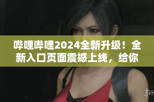 嗶哩嗶哩2024全新升級(jí)！全新入口頁(yè)面震撼上線，給你全新體驗(yàn)！