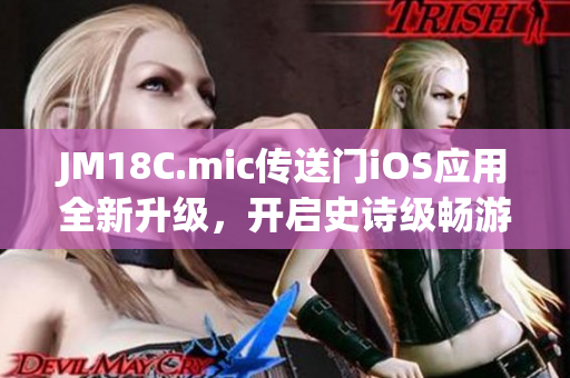 JM18C.mic傳送門iOS應(yīng)用全新升級(jí)，開啟史詩(shī)級(jí)暢游體驗(yàn)