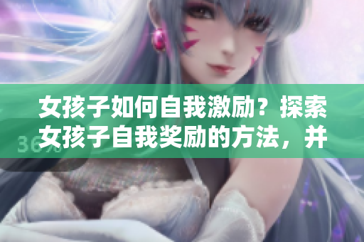 女孩子如何自我激勵(lì)？探索女孩子自我獎(jiǎng)勵(lì)的方法，并學(xué)會(huì)善待自己
