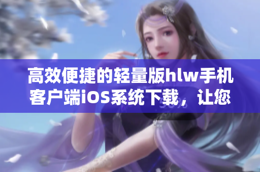 高效便捷的輕量版hlw手機(jī)客戶端iOS系統(tǒng)下載，讓您盡享暢快的使用體驗(yàn)