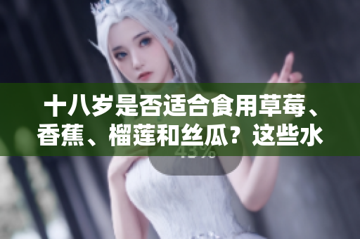 十八歲是否適合食用草莓、香蕉、榴蓮和絲瓜？這些水果適合青少年嗎？