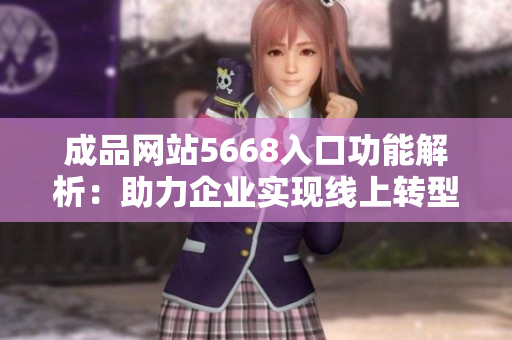 成品網(wǎng)站5668入口功能解析：助力企業(yè)實現(xiàn)線上轉型與發(fā)展