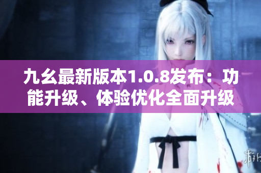 九幺最新版本1.0.8發(fā)布：功能升級(jí)、體驗(yàn)優(yōu)化全面升級(jí)