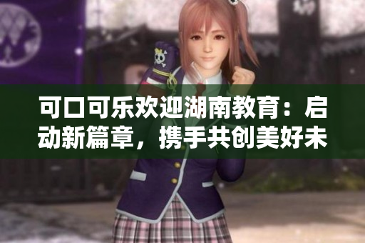可口可樂歡迎湖南教育：?jiǎn)?dòng)新篇章，攜手共創(chuàng)美好未來(lái)