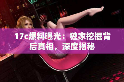17c爆料曝光：獨(dú)家挖掘背后真相，深度揭秘