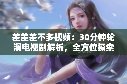 差差差不多視頻：30分鐘輪滑電視劇解析，全方位探索其中的精彩細節(jié)