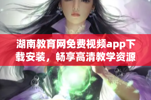 湖南教育網(wǎng)免費視頻app下載安裝，暢享高清教學(xué)資源