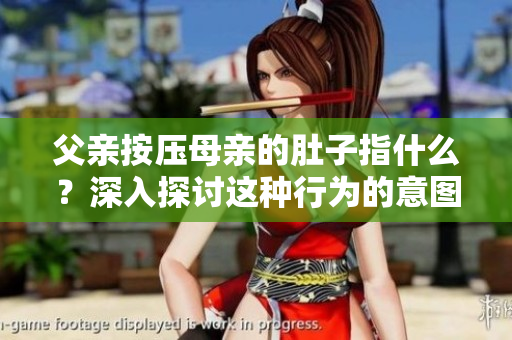 父親按壓母親的肚子指什么？深入探討這種行為的意圖和影響