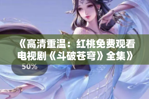 《高清重溫：紅桃免費觀看電視劇《斗破蒼穹》全集》- 無需支付費用，高清觀看體驗。